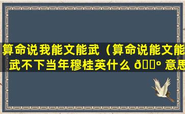 算命说我能文能武（算命说能文能武不下当年穆桂英什么 🐺 意思）